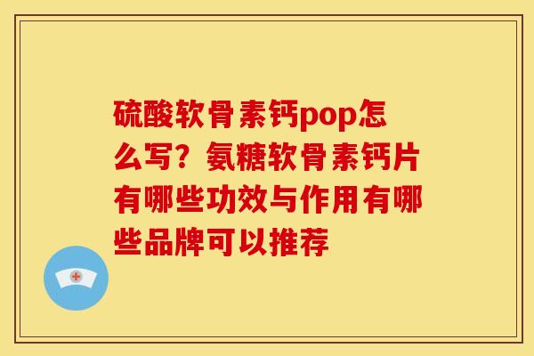硫酸软骨素钙pop怎么写?氨糖软骨素钙片有哪些功效与作用有哪些品牌可以推荐 硫酸软骨素钙pop怎么写?氨糖软骨素钙片有哪些功效与作用有哪些品牌可以推荐