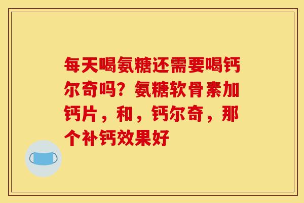 每天喝氨糖还需要喝钙尔奇吗?氨糖软骨素加钙片,和,钙尔奇,那个补钙效果好 每天喝氨糖还需要喝钙尔奇吗?氨糖软骨素加钙片,和,钙尔奇,那个补钙效果好