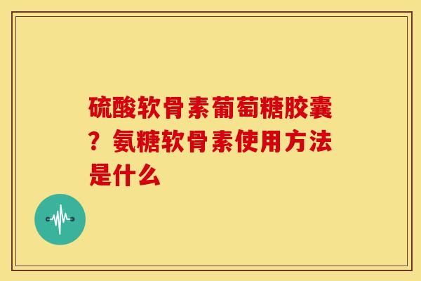 硫酸软骨素葡萄糖胶囊？氨糖软骨素使用方法是什么