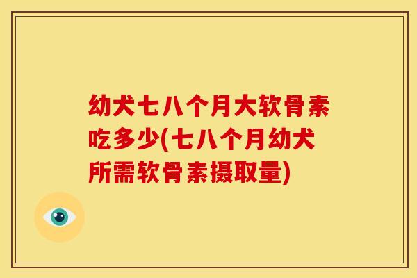 幼犬七八个月大软骨素吃多少(七八个月幼犬所需软骨素摄取量)