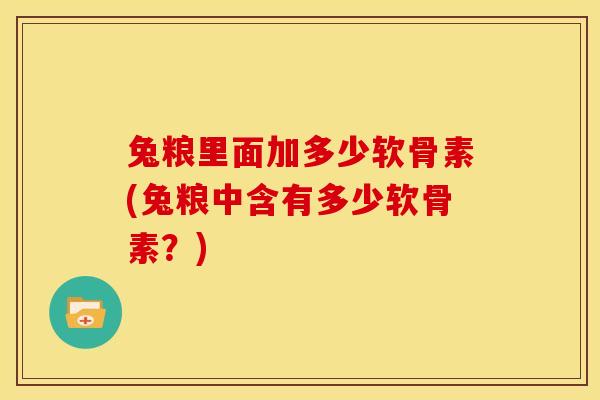 兔粮里面加多少软骨素(兔粮中含有多少软骨素?) 兔粮里面加多少软骨素(兔粮中含有多少软骨素?)
