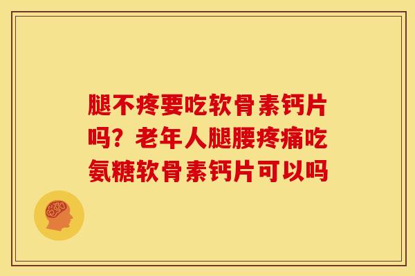 腿不疼要吃软骨素钙片吗？老年人腿腰吃氨糖软骨素钙片可以吗