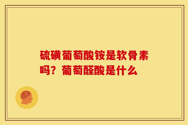 硫磺葡萄酸铵是软骨素吗？葡萄醛酸是什么