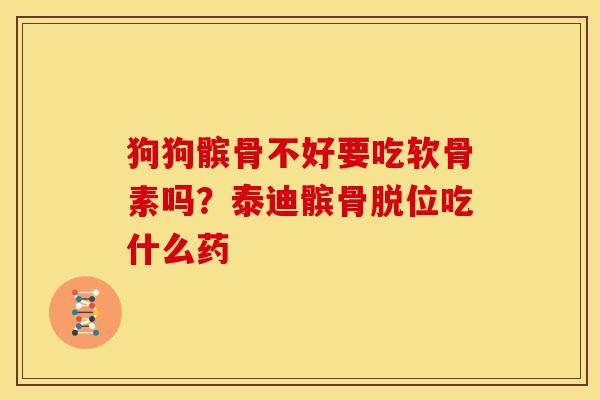 狗狗髌骨不好要吃软骨素吗?泰迪髌骨脱位吃什么药 狗狗髌骨不好要吃软骨素吗?泰迪髌骨脱位吃什么药