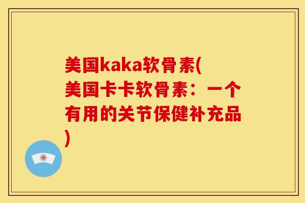 美国kaka软骨素(美国卡卡软骨素:一个有用的关节保健补充品) 美国kaka软骨素(美国卡卡软骨素:一个有用的关节保健补充品)