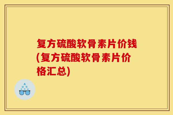 复方硫酸软骨素片价钱(复方硫酸软骨素片价格汇总)