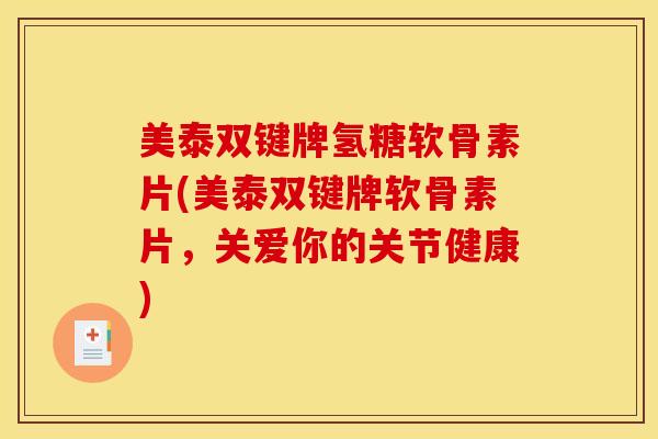 美泰双键牌氢糖软骨素片(美泰双键牌软骨素片,关爱你的关节健康) 美泰双键牌氢糖软骨素片(美泰双键牌软骨素片,关爱你的关节健康)
