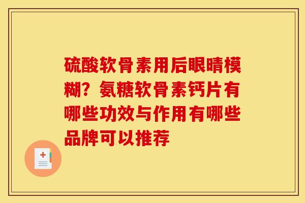 硫酸软骨素用后眼晴模糊?氨糖软骨素钙片有哪些功效与作用有哪些品牌可以推荐 硫酸软骨素用后眼晴模糊?氨糖软骨素钙片有哪些功效与作用有哪些品牌可以推荐