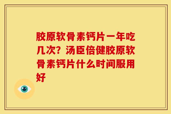 胶原软骨素钙片一年吃几次?汤臣倍健胶原软骨素钙片什么时间服用好 胶原软骨素钙片一年吃几次?汤臣倍健胶原软骨素钙片什么时间服用好