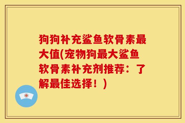 狗狗补充鲨鱼软骨素大值(宠物狗大鲨鱼软骨素补充剂推荐：了解佳选择！)