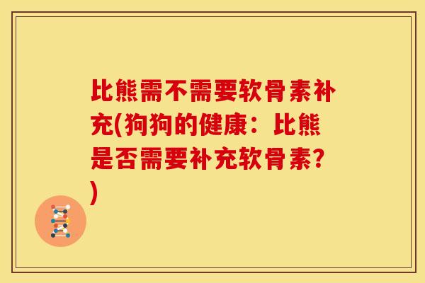 比熊需不需要软骨素补充(狗狗的健康：比熊是否需要补充软骨素？)