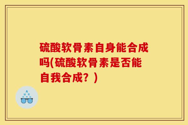 硫酸软骨素自身能合成吗(硫酸软骨素是否能自我合成？)