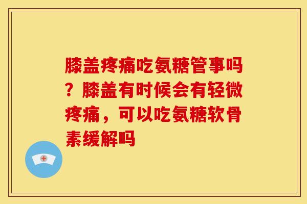 膝盖吃氨糖管事吗？膝盖有时候会有轻微，可以吃氨糖软骨素缓解吗
