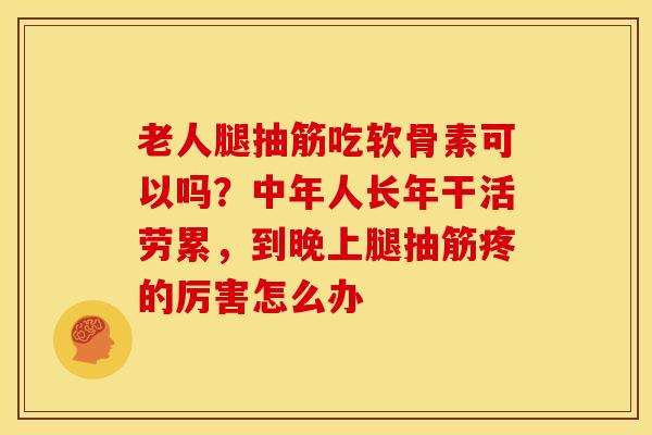老人腿抽筋吃软骨素可以吗？中年人长年干活劳累，到晚上腿抽筋疼的厉害怎么办
