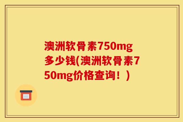 澳洲软骨素750mg多少钱(澳洲软骨素750mg价格查询！)