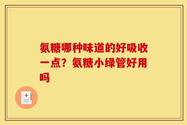 氨糖哪种味道的好吸收一点?氨糖小绿管好用吗 氨糖哪种味道的好吸收一点?氨糖小绿管好用吗