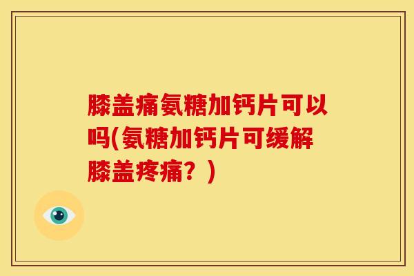 膝盖痛氨糖加钙片可以吗(氨糖加钙片可缓解膝盖?) 膝盖痛氨糖加钙片可以吗(氨糖加钙片可缓解膝盖?)