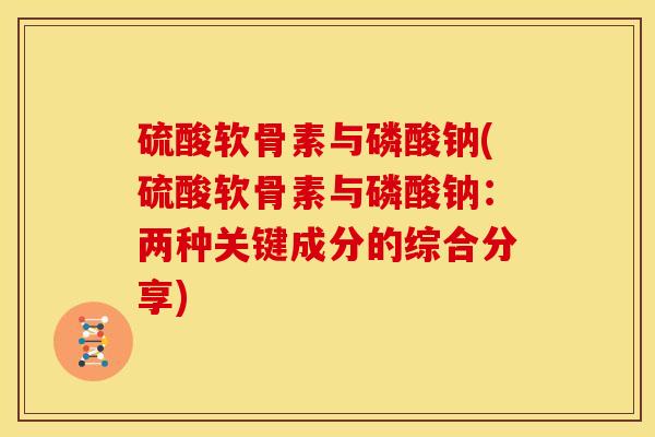 硫酸软骨素与磷酸钠(硫酸软骨素与磷酸钠:两种关键成分的综合分享) 硫酸软骨素与磷酸钠(硫酸软骨素与磷酸钠:两种关键成分的综合分享)