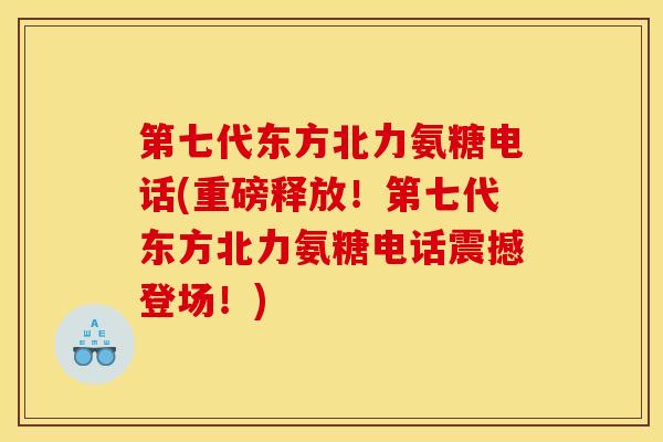 第七代东方北力氨糖电话(重磅释放!第七代东方北力氨糖电话震撼登场!) 第七代东方北力氨糖电话(重磅释放!第七代东方北力氨糖电话震撼登场!)