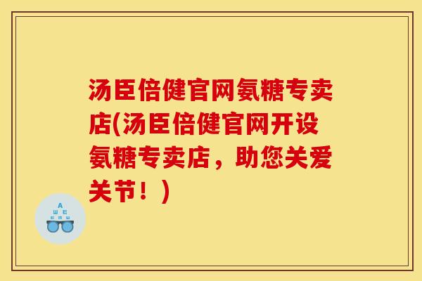 汤臣倍健官网氨糖专卖店(汤臣倍健官网开设氨糖专卖店,助您关爱关节!) 汤臣倍健官网氨糖专卖店(汤臣倍健官网开设氨糖专卖店,助您关爱关节!)