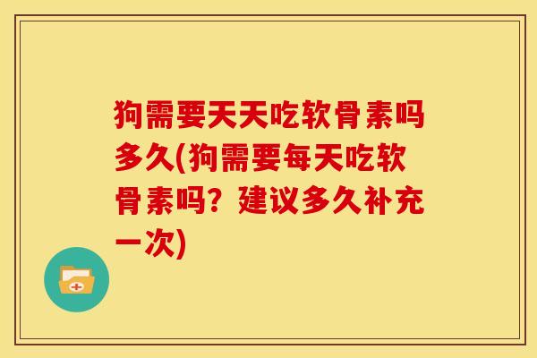 狗需要天天吃软骨素吗多久(狗需要每天吃软骨素吗？建议多久补充一次)