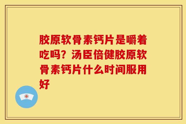 胶原软骨素钙片是嚼着吃吗?汤臣倍健胶原软骨素钙片什么时间服用好 胶原软骨素钙片是嚼着吃吗?汤臣倍健胶原软骨素钙片什么时间服用好