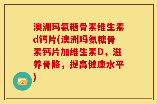 澳洲玛氨糖骨素维生素d钙片(澳洲玛氨糖骨素钙片加维生素D,滋养骨骼,提高健康水平) 澳洲玛氨糖骨素维生素d钙片(澳洲玛氨糖骨素钙片加维生素D,滋养骨骼,提高健康水平)