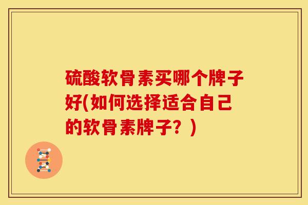 硫酸软骨素买哪个牌子好(如何选择适合自己的软骨素牌子？)