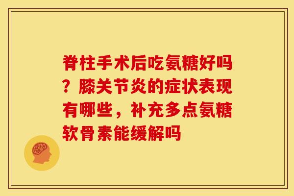 脊柱手术后吃氨糖好吗?膝的症状表现有哪些,补充多点氨糖软骨素能缓解吗 脊柱手术后吃氨糖好吗?膝的症状表现有哪些,补充多点氨糖软骨素能缓解吗