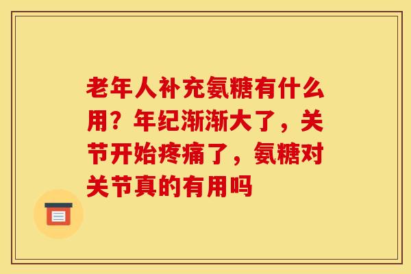 老年人补充氨糖有什么用？年纪渐渐大了，关节开始了，氨糖对关节真的有用吗