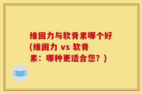 维固力与软骨素哪个好(维固力 vs 软骨素：哪种更适合您？)