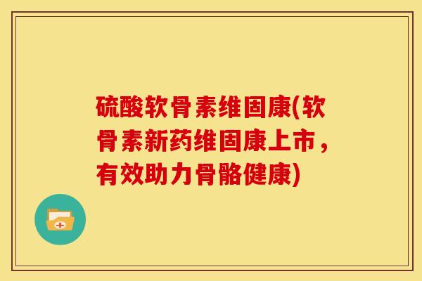 硫酸软骨素维固康(软骨素新药维固康上市，有效助力骨骼健康)