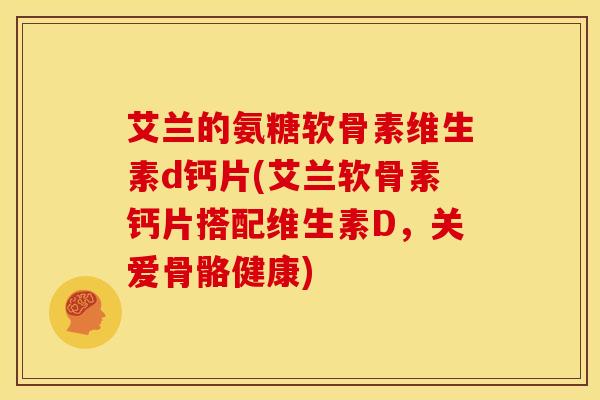 艾兰的氨糖软骨素维生素d钙片(艾兰软骨素钙片搭配维生素D，关爱骨骼健康)