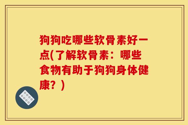 狗狗吃哪些软骨素好一点(了解软骨素:哪些食物有助于狗狗身体健康?) 狗狗吃哪些软骨素好一点(了解软骨素:哪些食物有助于狗狗身体健康?)