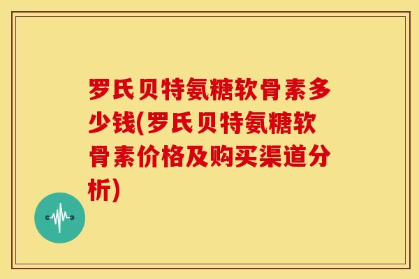 罗氏贝特氨糖软骨素多少钱(罗氏贝特氨糖软骨素价格及购买渠道分析) 罗氏贝特氨糖软骨素多少钱(罗氏贝特氨糖软骨素价格及购买渠道分析)