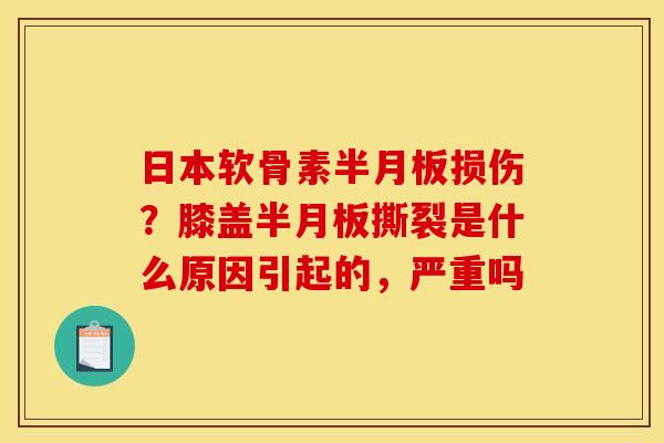 日本软骨素损伤?膝盖撕裂是什么原因引起的,严重吗 日本软骨素损伤?膝盖撕裂是什么原因引起的,严重吗