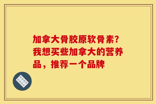 加拿大骨胶原软骨素?我想买些加拿大的营养品,推荐一个品牌 加拿大骨胶原软骨素?我想买些加拿大的营养品,推荐一个品牌