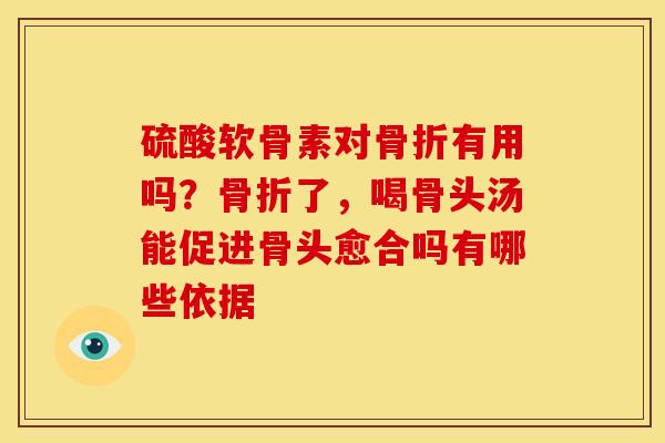 硫酸软骨素对有用吗?了,喝骨头汤能促进骨头愈合吗有哪些依据 硫酸软骨素对有用吗?了,喝骨头汤能促进骨头愈合吗有哪些依据