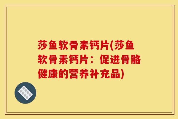 莎鱼软骨素钙片(莎鱼软骨素钙片:促进骨骼健康的营养补充品) 莎鱼软骨素钙片(莎鱼软骨素钙片:促进骨骼健康的营养补充品)