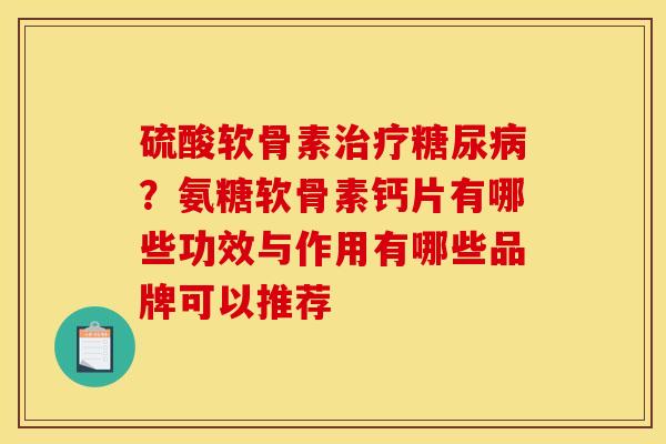 硫酸软骨素？氨糖软骨素钙片有哪些功效与作用有哪些品牌可以推荐