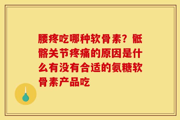 腰疼吃哪种软骨素？骶髂关节的原因是什么有没有合适的氨糖软骨素产品吃