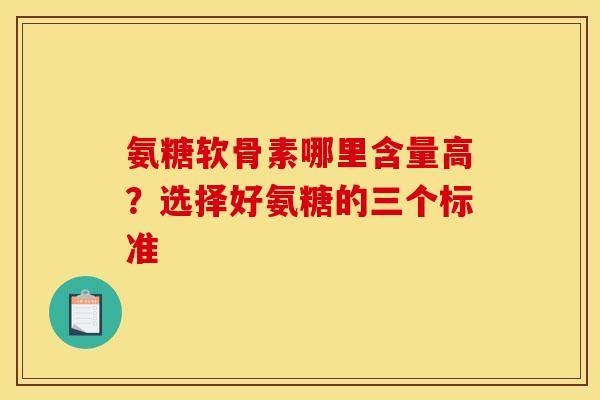 氨糖软骨素哪里含量高?选择好氨糖的三个标准 氨糖软骨素哪里含量高?选择好氨糖的三个标准
