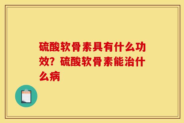 硫酸软骨素具有什么功效?硫酸软骨素能什么 硫酸软骨素具有什么功效?硫酸软骨素能什么