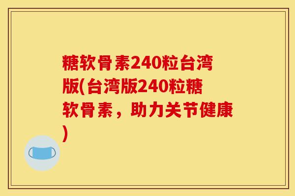 糖软骨素240粒台湾版(台湾版240粒糖软骨素，助力关节健康)