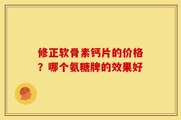 修正软骨素钙片的价格?哪个氨糖牌的效果好 修正软骨素钙片的价格?哪个氨糖牌的效果好