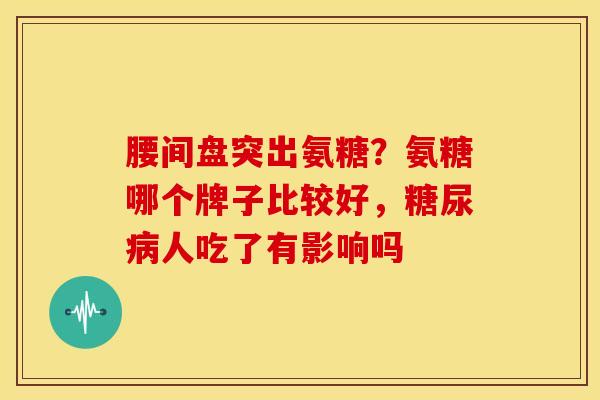腰间盘突出氨糖?氨糖哪个牌子比较好,人吃了有影响吗 腰间盘突出氨糖?氨糖哪个牌子比较好,人吃了有影响吗