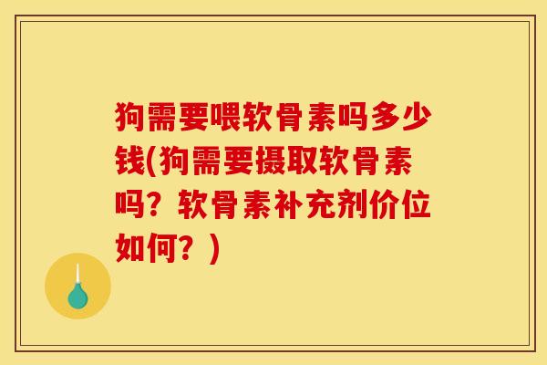 狗需要喂软骨素吗多少钱(狗需要摄取软骨素吗?软骨素补充剂价位如何?) 狗需要喂软骨素吗多少钱(狗需要摄取软骨素吗?软骨素补充剂价位如何?)