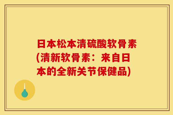 日本松本清硫酸软骨素(清新软骨素:来自日本的全新关节保健品) 日本松本清硫酸软骨素(清新软骨素:来自日本的全新关节保健品)