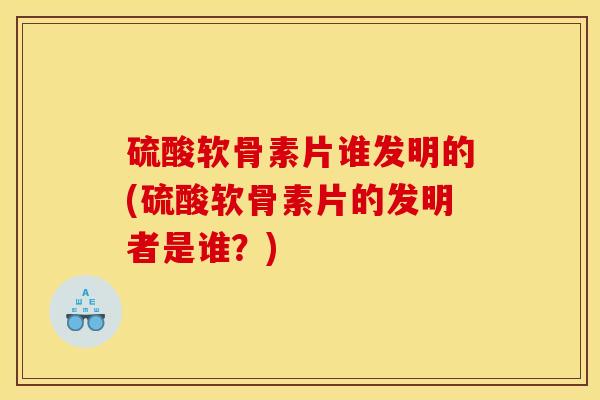 硫酸软骨素片谁发明的(硫酸软骨素片的发明者是谁?) 硫酸软骨素片谁发明的(硫酸软骨素片的发明者是谁?)