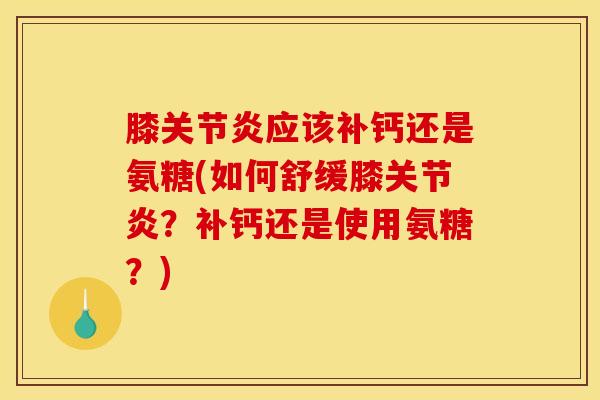 膝应该补钙还是氨糖(如何舒缓膝?补钙还是使用氨糖?) 膝应该补钙还是氨糖(如何舒缓膝?补钙还是使用氨糖?)